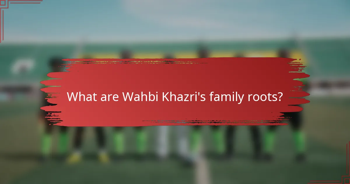 What are Wahbi Khazri's family roots?